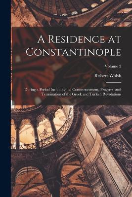 A Residence at Constantinople: During a Period Including the Commencement, Progress, and Termination of the Greek and Turkish Revolutions; Volume 2 - Robert Walsh - cover