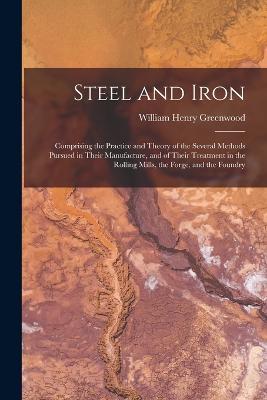 Steel and Iron: Comprising the Practice and Theory of the Several Methods Pursued in Their Manufacture, and of Their Treatment in the Rolling Mills, the Forge, and the Foundry - William Henry Greenwood - cover