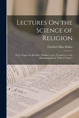 Lectures On the Science of Religion: With a Paper On Buddhist Nihilism, and a Translation of the Dhammapada Or Path of Virtue. - Friedrich Max Muller - cover