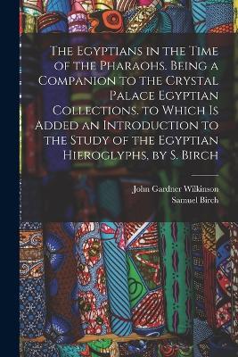 The Egyptians in the Time of the Pharaohs. Being a Companion to the Crystal Palace Egyptian Collections. to Which Is Added an Introduction to the Study of the Egyptian Hieroglyphs, by S. Birch - John Gardner Wilkinson,Samuel Birch - cover