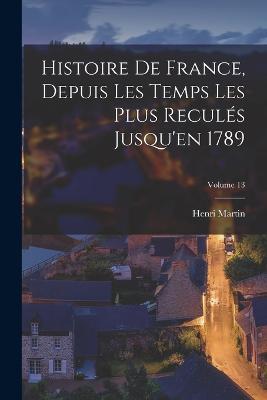 Histoire De France, Depuis Les Temps Les Plus Recules Jusqu'en 1789; Volume 13 - Henri Martin - cover