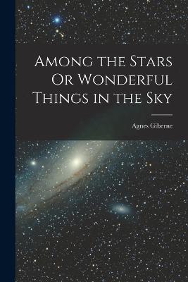 Among the Stars Or Wonderful Things in the Sky - Agnes Giberne - cover