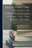 Briefwechsel und mundlicher Verkehr zwischen Goethe und dem Rathe Gruner.