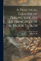 A Practical Treatise of Perspective, On the Principles of Dr. Brook Taylor - Edward Edwards,Brook Taylor - cover