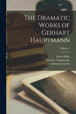 The Dramatic Works of Gerhart Hauptmann; Volume 1 - Gerhart Hauptmann,Ludwig Lewisohn,Edwin Muir - cover