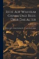 Rede Auf Wilhelm Grimm Und Rede UEber Das Alter: Gehalten in Der Koenigl. Akademie Der Wissenschaften Zu Berlin