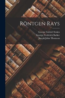 Röntgen Rays - George Frederick Barker,Joseph John Thomson,George Gabriel Stokes - cover