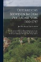 OEsterreichs Seewesen Im Dem Zeitraume Von 1500-1797: UEber Auftrag Des K.K. Reichs-Kriegs-Ministeriums, Marine-Section, Nach Authentischen Quellen Bearbeitet in Der Abtheilung Fur Kriegsgeschichte Des K.K. Kriegs-Archives