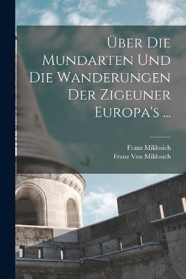 Über Die Mundarten Und Die Wanderungen Der Zigeuner Europa's ... - Franz Miklosich,Franz Von Miklosich - cover