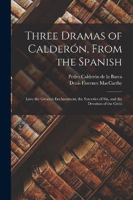 Three Dramas of Calderón, From the Spanish: Love the Greatest Enchantment, the Sorceries of Sin, and the Devotion of the Cross - Denis Florence MacCarthy,Pedro Calderón de la Barca - cover