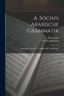 A. Socin's Arabische Grammatik: Paradigmen, Literatur, UEbungsstucke Und Glossar - Albert Socin,Carl Brockelmann - cover