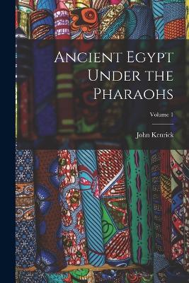 Ancient Egypt Under the Pharaohs; Volume 1 - John Kenrick - cover