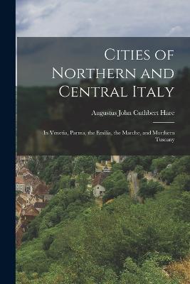 Cities of Northern and Central Italy: In Venetia, Parma, the Emilia, the Marche, and Morthern Tuscany - Augustus John Cuthbert Hare - cover