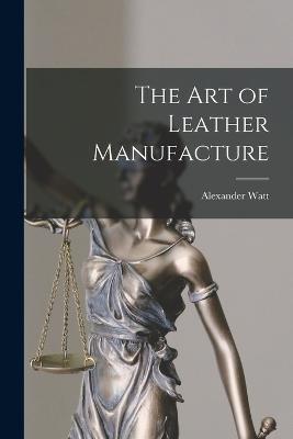 The Art of Leather Manufacture - Alexander Watt - cover