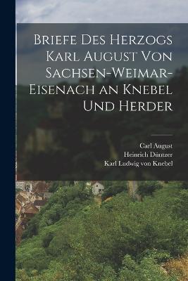 Briefe Des Herzogs Karl August Von Sachsen-Weimar-Eisenach an Knebel Und Herder - Karl Ludwig Von Knebel,Heinrich Düntzer,Carl August - cover