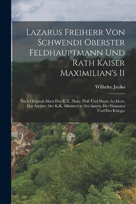 Lazarus Freiherr Von Schwendi Oberster Feldhauptmann Und Rath Kaiser Maximilian's Ii: Nach Original-Akten Des K.K. Haus- Hof- Und Staats-Archives, Der Archive Der K.K. Ministerien Des Inners, Der Finanzen Und Des Krieges - Wilhelm Janko - cover