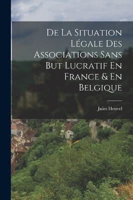 De La Situation Légale Des Associations Sans But Lucratif En France & En Belgique - Jules Heuvel - cover