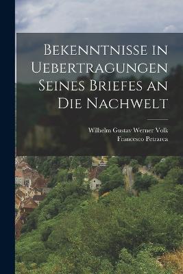 Bekenntnisse in Uebertragungen seines Briefes an die Nachwelt - Francesco Petrarca,Wilhelm Gustav Werner Volk - cover