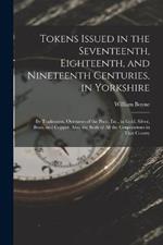 Tokens Issued in the Seventeenth, Eighteenth, and Nineteenth Centuries, in Yorkshire: By Tradesmen, Overseers of the Poor, Etc., in Gold, Silver, Brass, and Copper. Also, the Seals of All the Corporations in That County