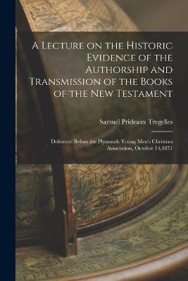 A Lecture on the Historic Evidence of the Authorship and Transmission of the Books of the New Testament: Delivered Before the Plymouth Young Men's Christian Association, October 14,1851 - Samuel Prideaux Tregelles - cover