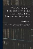 The Origin and Services of the 3rd (Montreal) Field Battery of Artillery: With Some Notes on the Artillery of By-gone Days, and a Brief History of the Development of Field Artillery