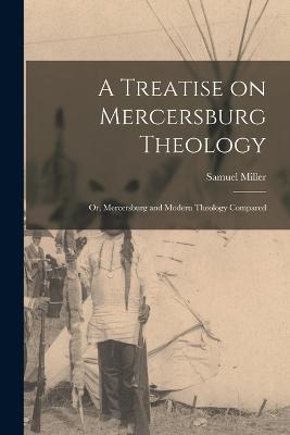 A Treatise on Mercersburg Theology: Or, Mercersburg and Modern Theology Compared - Samuel Miller - cover