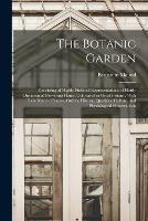 The Botanic Garden; Consisting of Highly Finished Representations of Hardy Ornamental Flowering Plants, Cultivated in Great Britain; With Their Names, Classes, Orders, History, Qualities, Culture, and Physiological Observations