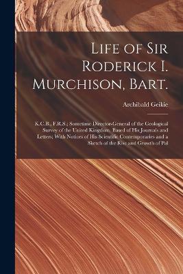 Life of Sir Roderick I. Murchison, Bart.; K.C.B., F.R.S.; Sometime Director-general of the Geological Survey of the United Kingdom. Based of his Journals and Letters; With Notices of his Scientific Contemporaries and a Sketch of the Rise and Growth of Pal - Archibald Geikie - cover