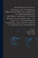 Practical Electrical Engineering. A Complete Treatise on the Construction and Management of Electrical Apparatus as Used in Electric Lighting and the Electric Transmission of Power. Illustrated With Many Hundreds of Illustrations