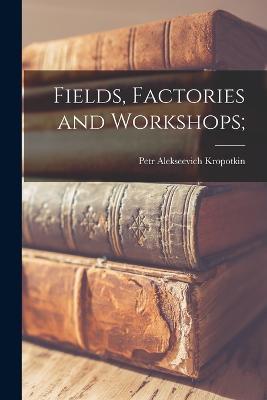 Fields, Factories and Workshops; - Petr Alekseevich Kropotkin - cover