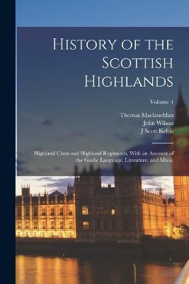 History of the Scottish Highlands: Highland Clans and Highland Regiments, With an Account of the Gaelic Language, Literature, and Music; Volume 4 - Thomas MacLauchlan,John Wilson,J Scott Keltie - cover