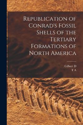 Republication of Conrad's Fossil Shells of the Tertiary Formations of North America - T A 1803-1877 Conrad,Gilbert D 1864-1952 Harris - cover