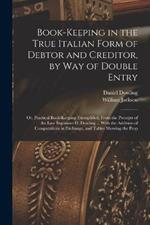 Book-keeping in the True Italian Form of Debtor and Creditor, by way of Double Entry; or, Practical Book-keeping Exemplified, From the Precepts of the Late Ingenious D. Dowling ... With the Addition of Computations in Exchange, and Tables Showing the Prop