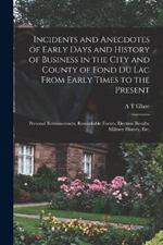 Incidents and Anecdotes of Early Days and History of Business in the City and County of Fond du Lac From Early Times to the Present: Personal Reminiscences, Remarkable Events, Election Results, Military History, etc.