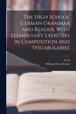 The High School German Grammar and Reader, With Elementary Exercises in Composition and Vocabularies - William Henry Fraser,W H 1844-1929 Van Der Smissen - cover