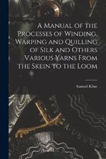 A Manual of the Processes of Winding, Warping and Quilling of Silk and Others Various Yarns From the Skein to the Loom