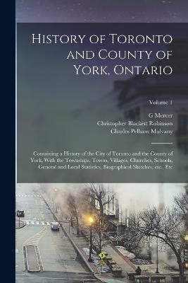 History of Toronto and County of York, Ontario: Containing a History of the City of Toronto and the County of York, With the Townships, Towns, Villages, Churches, Schools, General and Local Statistics, Biographical Sketches, etc., etc; Volume 1 - Charles Pelham Mulvany,G Mercer 1839-1912 Adam,Christopher Blackett Robinson - cover