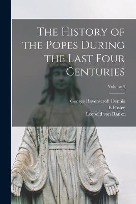 The History of the Popes During the Last Four Centuries; Volume 3 - Leopold Von Ranke,George Ravenscroft Dennis,E Foster - cover