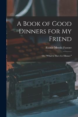 A Book of Good Dinners for my Friend; or, "What to Have for Dinner." - Fannie Merritt Farmer - cover