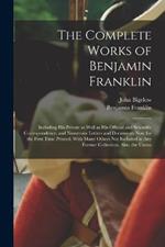 The Complete Works of Benjamin Franklin; Including his Private as Well as his Official and Scientific Correspondence, and Numerous Letters and Documents now for the First Time Printed, With Many Others not Included in any Former Collection, Also, the Unmu