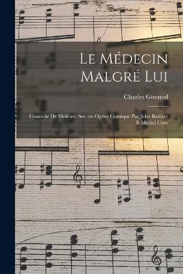 Le medecin malgre lui; comedie de Moliere. Arr. en opera comique par Jules Barbier & Michel Care - Gounod Charles 1818-1893 - cover