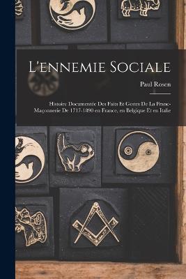 L'ennemie sociale: Histoire documentée des faits et gestes de la Franc-Maçonnerie de 1717-1890 en France, en Belgique et en Italie - Rosen Paul - cover