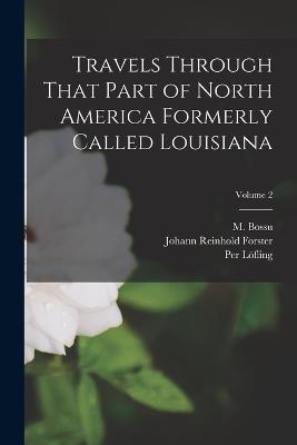 Travels Through That Part of North America Formerly Called Louisiana; Volume 2 - M Bossu,Johann Reinhold Forster,Per Loefling - cover