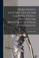 Seventeenth Century Life in the Country Parish, With Special Reference to Local Government - Eleanor Trotter - cover