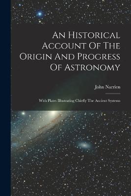 An Historical Account Of The Origin And Progress Of Astronomy: With Plates Illustrating Chiefly The Ancient Systems - John Narrien - cover