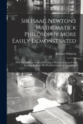 Sir Isaac Newton's Mathematick Philosophy More Easily Demonstrated: With Dr. Halley's Account Of Comets Illustrated. Being Forty Lectures Read In The Publick Schools At Cambridge - William Whiston - cover