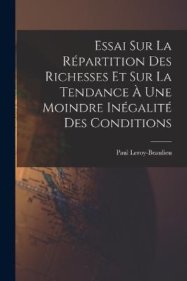 Essai Sur La Repartition Des Richesses Et Sur La Tendance A Une Moindre Inegalite Des Conditions - Paul Leroy-Beaulieu - cover