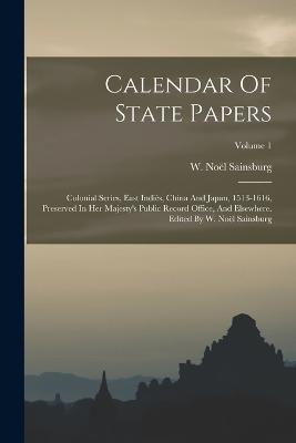 Calendar Of State Papers: Colonial Series, East Indies, China And Japan, 1513-1616, Preserved In Her Majesty's Public Record Office, And Elsewhere. Edited By W. Noel Sainsburg; Volume 1 - W Noel Sainsburg - cover