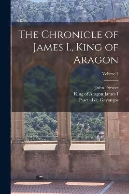 The Chronicle of James I., King of Aragon; Volume 1 - John Forster - cover