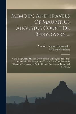 Memoirs And Travels Of Mauritius Augustus Count De Benyowsky ...: Consisting Of His Military Operations In Poland, His Exile Into Kamchatka, His Escape And Voyage From That Peninsula Through The Northern Pacific Ocean, Touching At Japan And Formosa, - William Nicholson - cover